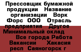 Прессовщик бумажной продукции › Название организации ­ Ворк Форс, ООО › Отрасль предприятия ­ Другое › Минимальный оклад ­ 27 000 - Все города Работа » Вакансии   . Хакасия респ.,Саяногорск г.